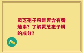 灵芝孢子粉是否含有番茄素？了解灵芝孢子粉的成分？