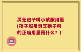 灵芝孢子粉小孩服用量(孩子服用灵芝孢子粉的正确用量是什么？)
