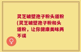 灵芝破壁孢子粉头道粉(灵芝破壁孢子粉和头道粉，让你健康美味两不误