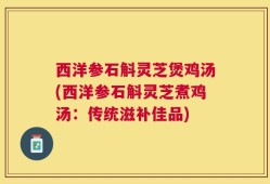 西洋参石斛灵芝煲鸡汤(西洋参石斛灵芝煮鸡汤：传统滋补佳品)