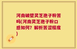 河南破壁灵芝孢子粉苦吗(河南灵芝孢子粉口感如何？解析苦涩程度)