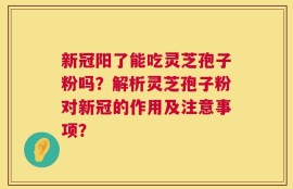 新冠阳了能吃灵芝孢子粉吗？解析灵芝孢子粉对新冠的作用及注意事项？