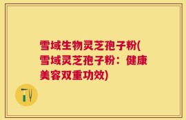 雪域生物灵芝孢子粉(雪域灵芝孢子粉：健康美容双重功效)
