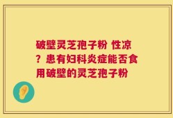 破壁灵芝孢子粉 性凉？患有妇科炎症能否食用破壁的灵芝孢子粉