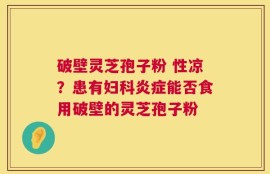 破壁灵芝孢子粉 性凉？患有妇科炎症能否食用破壁的灵芝孢子粉
