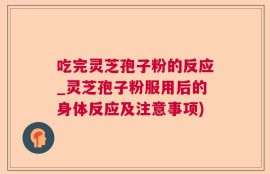 吃完灵芝孢子粉的反应_灵芝孢子粉服用后的身体反应及注意事项)