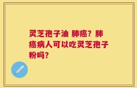 灵芝孢子油 肺癌？肺癌病人可以吃灵芝孢子粉吗？