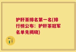 护肝茶排名第一名(排行榜公布：护肝茶冠军名单先揭晓)