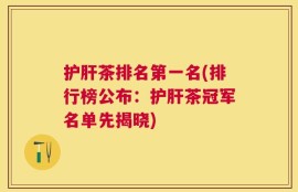 护肝茶排名第一名(排行榜公布：护肝茶冠军名单先揭晓)