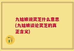 九姑娘说灵芝什么意思(九姑娘谈论灵芝的真正含义)
