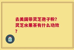 去美国带灵芝孢子粉？灵芝水果茶有什么功效？