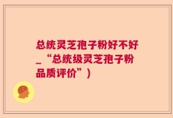 总统灵芝孢子粉好不好_“总统级灵芝孢子粉品质评价”)