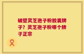 破壁灵芝孢子粉胶囊牌子？灵芝孢子粉哪个牌子正宗