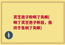 灵芝孢子粉喝了失眠(喝了灵芝孢子粉后，我终于告别了失眠)