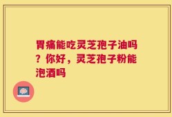 胃痛能吃灵芝孢子油吗？你好，灵芝孢子粉能泡酒吗
