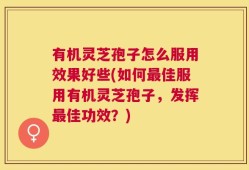 有机灵芝孢子怎么服用效果好些(如何最佳服用有机灵芝孢子，发挥最佳功效？)