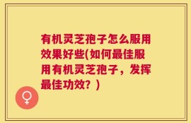 有机灵芝孢子怎么服用效果好些(如何最佳服用有机灵芝孢子，发挥最佳功效？)