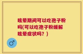 眩晕期间可以吃孢子粉吗(可以吃孢子粉缓解眩晕症状吗？)