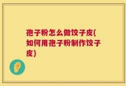 孢子粉怎么做饺子皮(如何用孢子粉制作饺子皮)