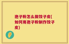 孢子粉怎么做饺子皮(如何用孢子粉制作饺子皮)