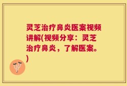 灵芝治疗鼻炎医案视频讲解(视频分享：灵芝治疗鼻炎，了解医案。)