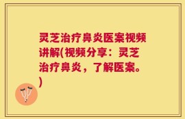 灵芝治疗鼻炎医案视频讲解(视频分享：灵芝治疗鼻炎，了解医案。)