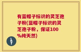 有蓝帽子标识的灵芝孢子粉(蓝帽子标识的灵芝孢子粉，保证100%纯天然)