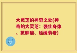 大灵芝的神奇之处(神奇的大灵芝：强壮身体、抗肿瘤、延缓衰老)