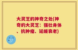 大灵芝的神奇之处(神奇的大灵芝：强壮身体、抗肿瘤、延缓衰老)