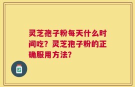 灵芝孢子粉每天什么时间吃？灵芝孢子粉的正确服用方法？