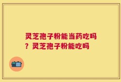 灵芝孢子粉能当药吃吗？灵芝孢子粉能吃吗