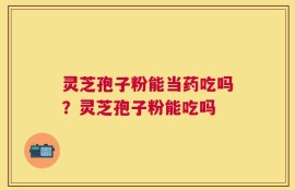 灵芝孢子粉能当药吃吗？灵芝孢子粉能吃吗
