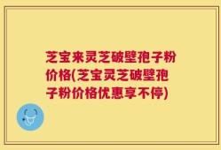 芝宝来灵芝破壁孢子粉价格(芝宝灵芝破壁孢子粉价格优惠享不停)
