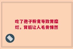 吃了孢子粉竟导致胃糜烂，背后让人毛骨悚然