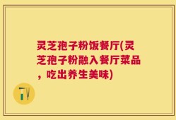 灵芝孢子粉饭餐厅(灵芝孢子粉融入餐厅菜品，吃出养生美味)