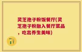 灵芝孢子粉饭餐厅(灵芝孢子粉融入餐厅菜品，吃出养生美味)