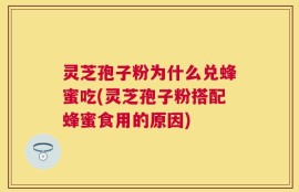 灵芝孢子粉为什么兑蜂蜜吃(灵芝孢子粉搭配蜂蜜食用的原因)