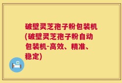 破壁灵芝孢子粉包装机(破壁灵芝孢子粉自动包装机-高效、精准、稳定)