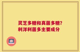 灵芝多糖和真菌多糖？利洋利菌多主要成分