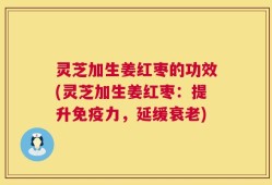灵芝加生姜红枣的功效(灵芝加生姜红枣：提升免疫力，延缓衰老)