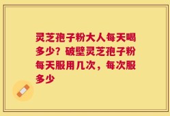 灵芝孢子粉大人每天喝多少？破壁灵芝孢子粉每天服用几次，每次服多少