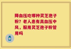 降血压吃哪种灵芝孢子粉？老人患有高血压中风，服用灵芝孢子粉管用吗