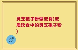 灵芝孢子粉做流食(流质饮食中的灵芝孢子粉)