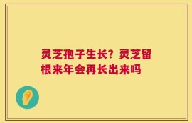 灵芝孢子生长？灵芝留根来年会再长出来吗