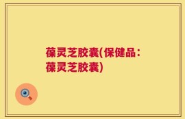 葆灵芝胶囊(保健品：葆灵芝胶囊)