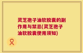 灵芝孢子油软胶囊的副作用与禁忌(灵芝孢子油软胶囊使用须知)