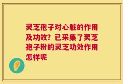 灵芝孢子对心脏的作用及功效？已采集了灵芝孢子粉的灵芝功效作用怎样呢