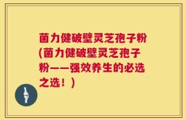 菌力健破壁灵芝孢子粉(菌力健破壁灵芝孢子粉——强效养生的必选之选！)