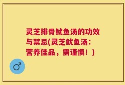 灵芝排骨鱿鱼汤的功效与禁忌(灵芝鱿鱼汤：营养佳品，需谨慎！)