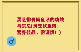 灵芝排骨鱿鱼汤的功效与禁忌(灵芝鱿鱼汤：营养佳品，需谨慎！)